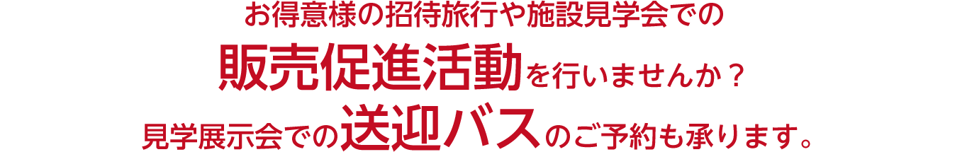 お得意様の招待旅行や施設見学会での販売促進活動を行いませんか？見学展示会での送迎バスのご予約も承ります。