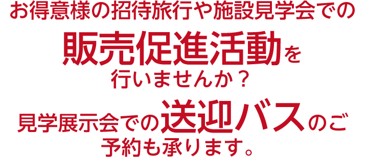 お得意様の招待旅行や施設見学会での販売促進活動を行いませんか？見学展示会での送迎バスのご予約も承ります。