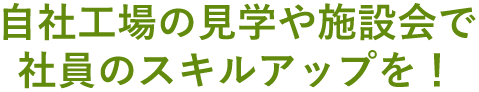 自社工場の見学や施設会で社員のスキルアップを！